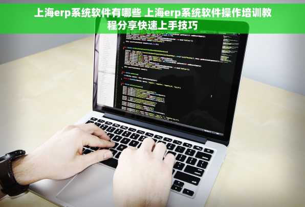 上海erp系统软件有哪些 上海erp系统软件操作培训教程分享快速上手技巧