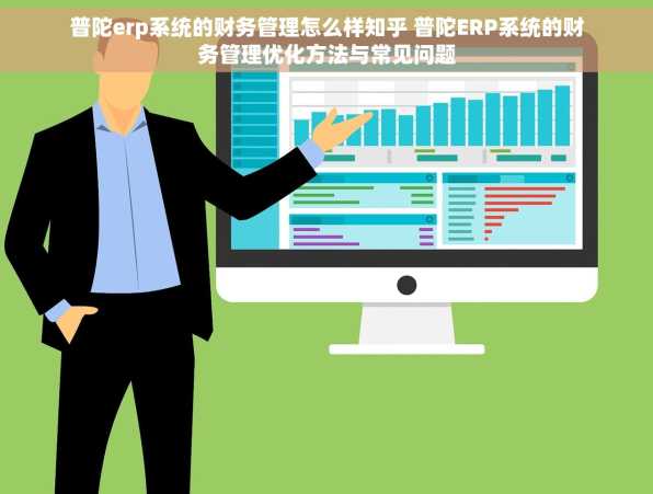 普陀erp系统的财务管理怎么样知乎 普陀ERP系统的财务管理优化方法与常见问题