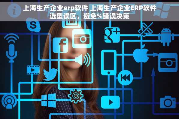上海生产企业erp软件 上海生产企业ERP软件选型误区，避免%错误决策