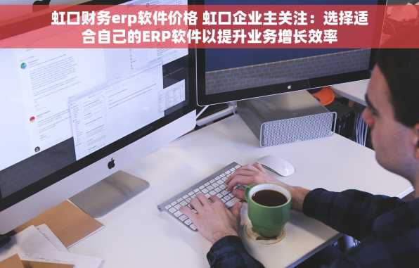 虹口财务erp软件价格 虹口企业主关注：选择适合自己的ERP软件以提升业务增长效率