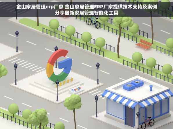金山家居管理erp厂家 金山家居管理ERP厂家提供技术支持及案例分享最新家居管理智能化工具
