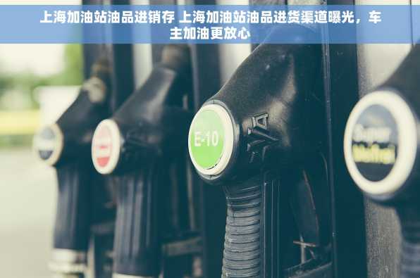 上海加油站油品进销存 上海加油站油品进货渠道曝光，车主加油更放心