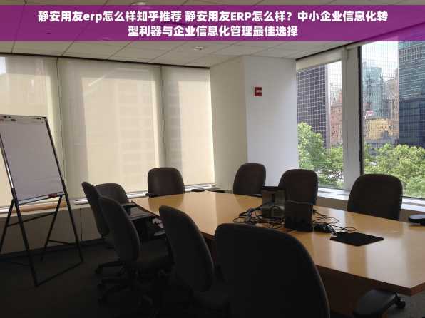 静安用友erp怎么样知乎推荐 静安用友ERP怎么样？中小企业信息化转型利器与企业信息化管理最佳选择