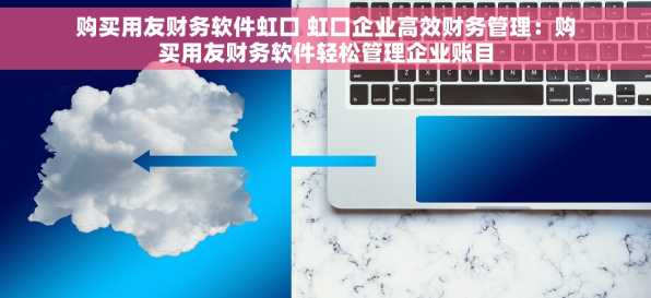 购买用友财务软件虹口 虹口企业高效财务管理：购买用友财务软件轻松管理企业账目