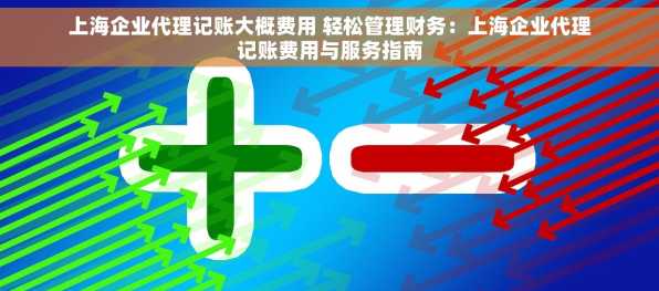 上海企业代理记账大概费用 轻松管理财务：上海企业代理记账费用与服务指南