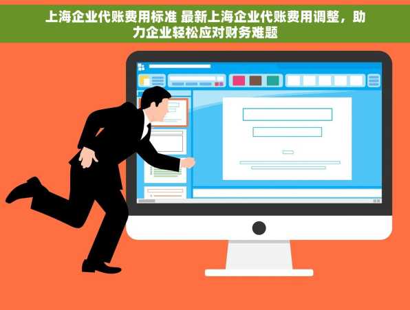 上海企业代账费用标准 最新上海企业代账费用调整，助力企业轻松应对财务难题