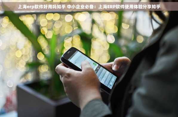 上海erp软件好用吗知乎 中小企业必备：上海ERP软件使用体验分享知乎