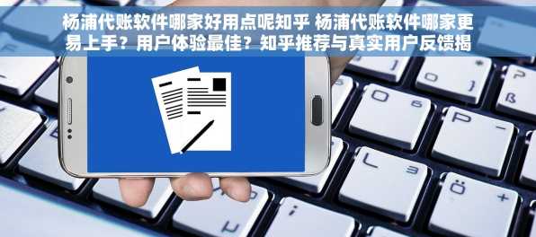 杨浦代账软件哪家好用点呢知乎 杨浦代账软件哪家更易上手？用户体验最佳？知乎推荐与真实用户反馈揭秘！