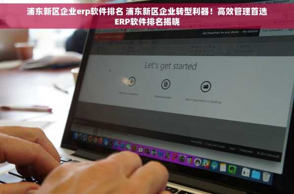 浦东新区企业erp软件排名 浦东新区企业转型利器！高效管理首选ERP软件排名揭晓