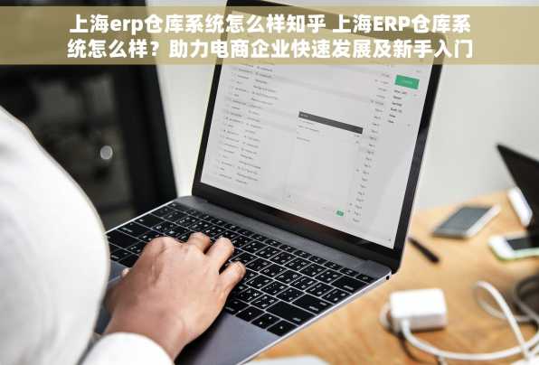 上海erp仓库系统怎么样知乎 上海ERP仓库系统怎么样？助力电商企业快速发展及新手入门教程详解