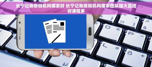长宁记账报税机构哪家好 长宁记账报税机构哪家团队强大且培训课程多