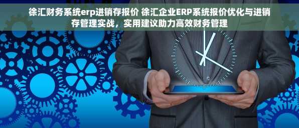 徐汇财务系统erp进销存报价 徐汇企业ERP系统报价优化与进销存管理实战，实用建议助力高效财务管理