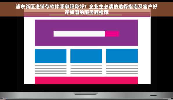 浦东新区进销存软件哪家服务好？企业主必读的选择指南及客户好评如潮的服务商推荐