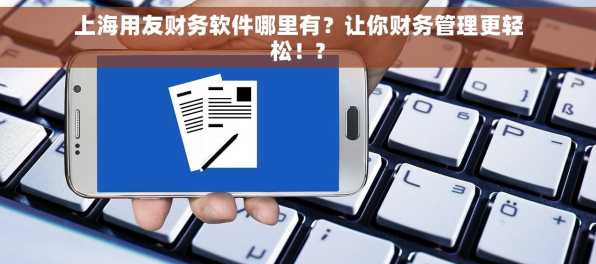 上海用友财务软件哪里有？让你财务管理更轻松！?