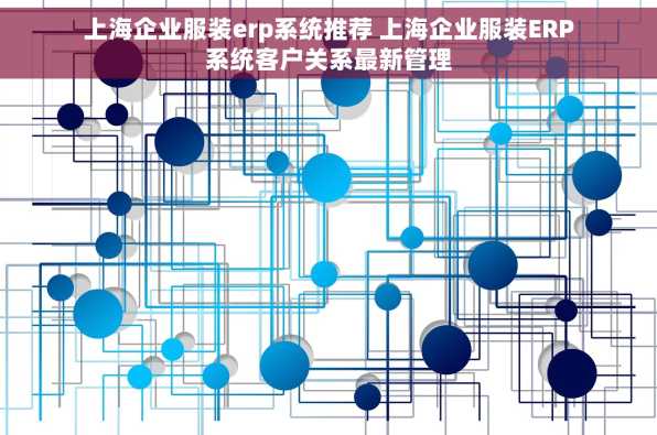 上海企业服装erp系统推荐 上海企业服装ERP系统客户关系最新管理