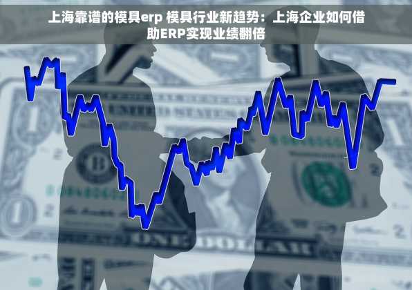 上海靠谱的模具erp 模具行业新趋势：上海企业如何借助ERP实现业绩翻倍