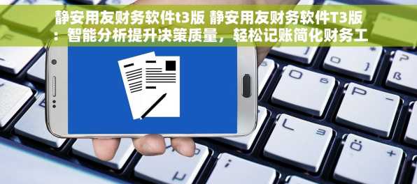 静安用友财务软件t3版 静安用友财务软件T3版：智能分析提升决策质量，轻松记账简化财务工作
