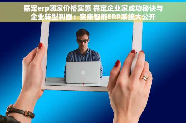 嘉定erp哪家价格实惠 嘉定企业家成功秘诀与企业转型利器：实惠智能ERP系统大公开