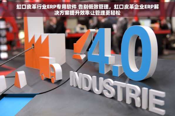 虹口皮革行业ERP专用软件 告别低效管理，虹口皮革企业ERP解决方案提升效率让管理更轻松