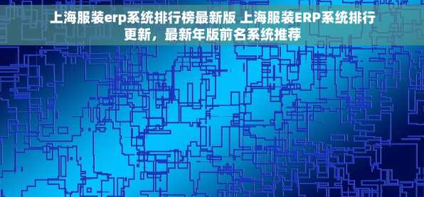 上海服装erp系统排行榜最新版 上海服装ERP系统排行更新，最新年版前名系统推荐