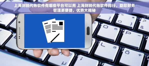 上海财税代账软件有哪些平台可以用 上海财税代账软件排行，助您财务管理更便捷，优势大揭秘