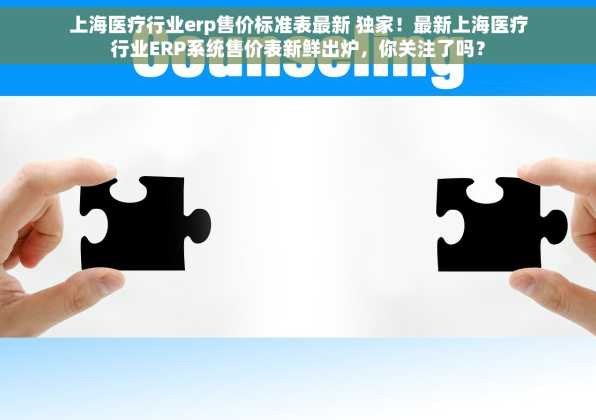 上海医疗行业erp售价标准表最新 独家！最新上海医疗行业ERP系统售价表新鲜出炉，你关注了吗？