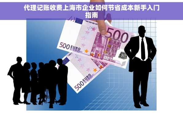 代理记账收费上海市企业如何节省成本新手入门指南