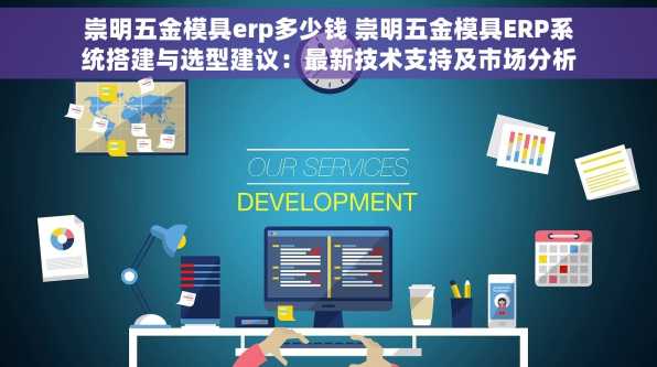 崇明五金模具erp多少钱 崇明五金模具ERP系统搭建与选型建议：最新技术支持及市场分析