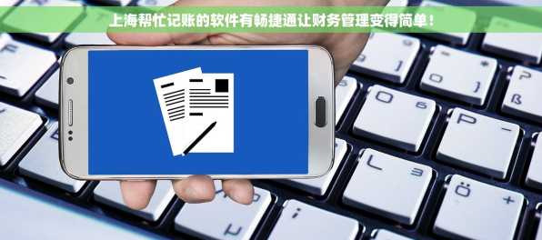 上海帮忙记账的软件有畅捷通让财务管理变得简单！