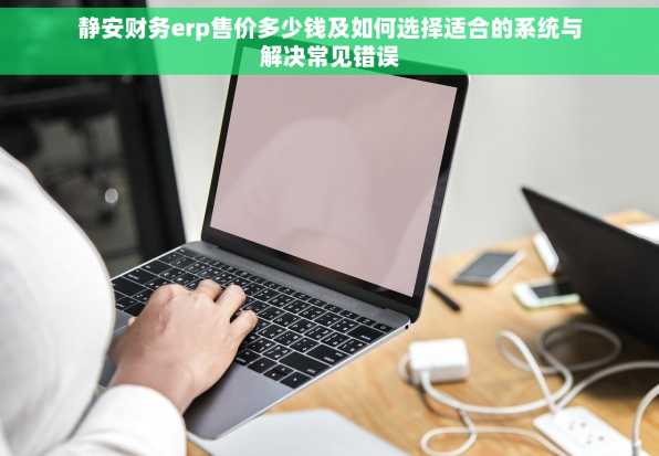 静安财务erp售价多少钱及如何选择适合的系统与解决常见错误