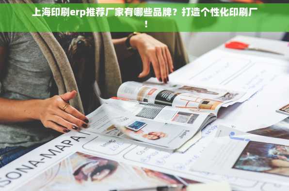 上海印刷erp推荐厂家有哪些品牌？打造个性化印刷厂！