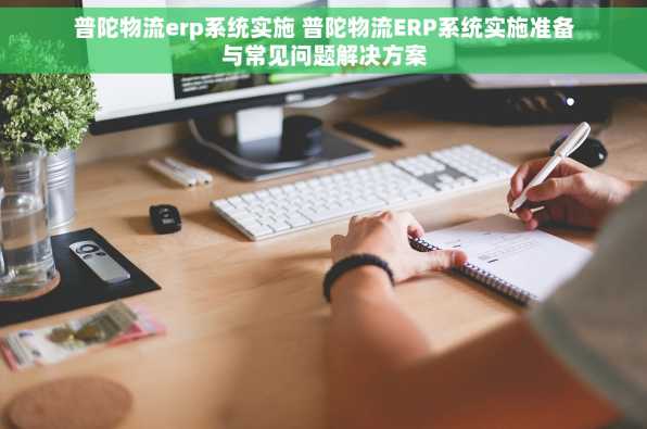 普陀物流erp系统实施 普陀物流ERP系统实施准备与常见问题解决方案