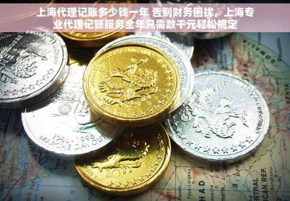 上海代理记账多少钱一年 告别财务困扰，上海专业代理记账服务全年只需数千元轻松搞定