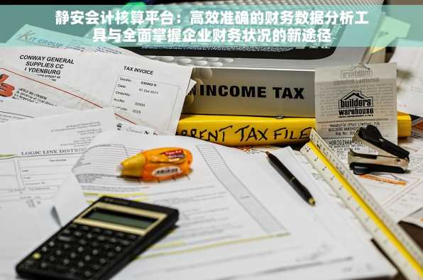 静安会计核算平台：高效准确的财务数据分析工具与全面掌握企业财务状况的新途径