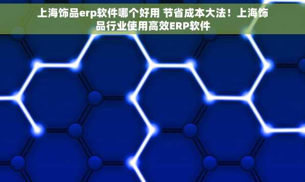 上海饰品erp软件哪个好用 节省成本大法！上海饰品行业使用高效ERP软件