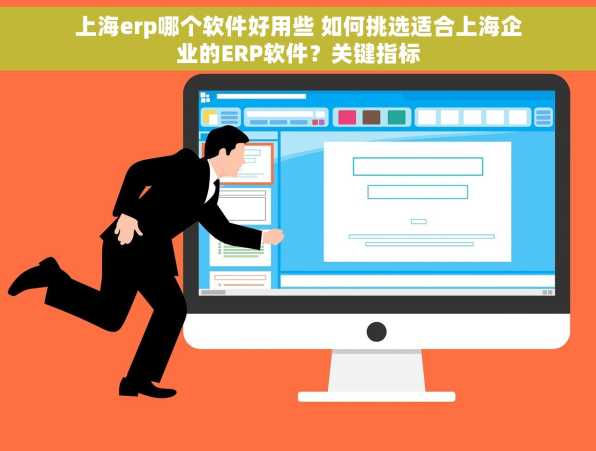 上海erp哪个软件好用些 如何挑选适合上海企业的ERP软件？关键指标
