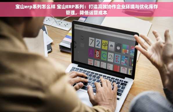 宝山erp系列怎么样 宝山ERP系列：打造高效协作企业环境与优化库存管理，降低运营成本