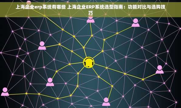 上海企业erp系统有哪些 上海企业ERP系统选型指南：功能对比与选购技巧