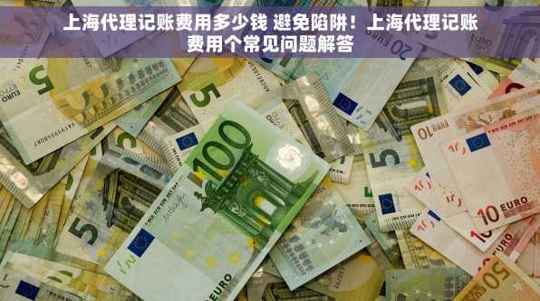 上海代理记账费用多少钱 避免陷阱！上海代理记账费用个常见问题解答