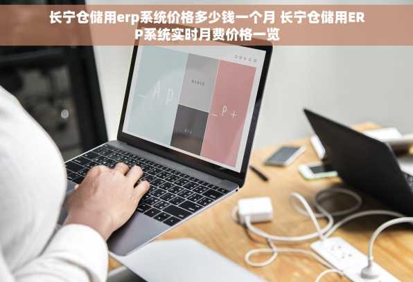 长宁仓储用erp系统价格多少钱一个月 长宁仓储用ERP系统实时月费价格一览