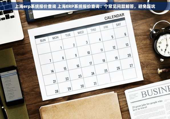 上海erp系统报价查询 上海ERP系统报价查询：个常见问题解答，避免踩坑
