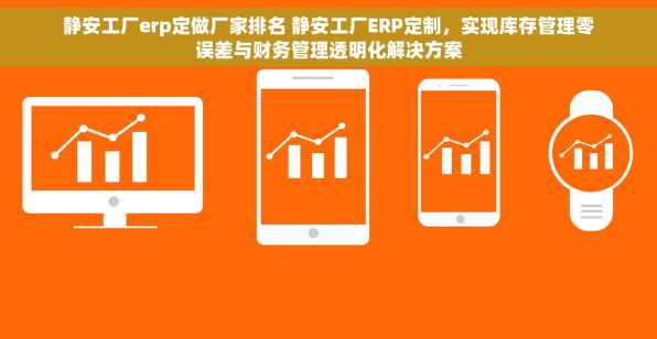 静安工厂erp定做厂家排名 静安工厂ERP定制，实现库存管理零误差与财务管理透明化解决方案