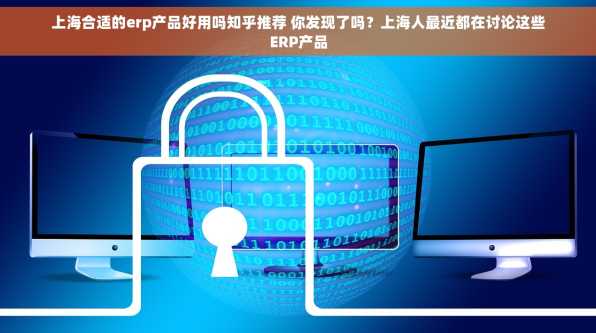 上海合适的erp产品好用吗知乎推荐 你发现了吗？上海人最近都在讨论这些ERP产品