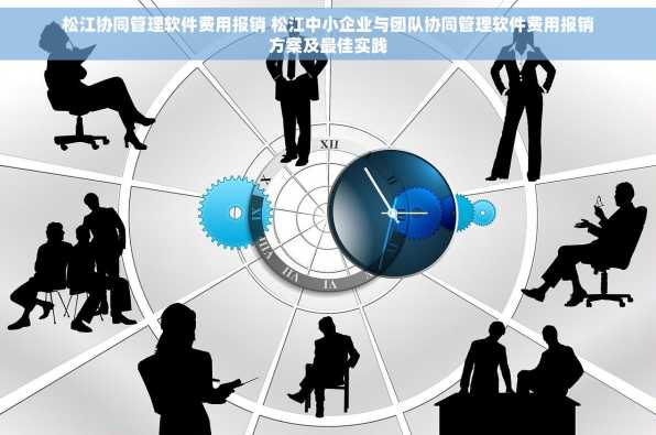 松江协同管理软件费用报销 松江中小企业与团队协同管理软件费用报销方案及最佳实践