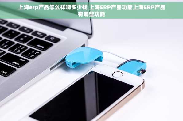 上海erp产品怎么样啊多少钱 上海ERP产品功能上海ERP产品有哪些功能