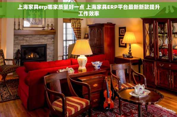 上海家具erp哪家质量好一点 上海家具ERP平台最新新款提升工作效率