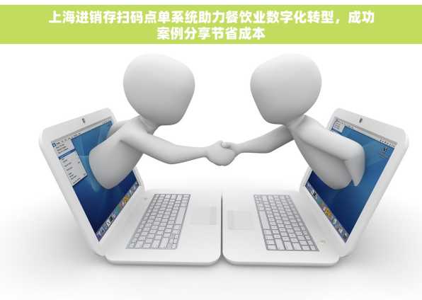 上海进销存扫码点单系统助力餐饮业数字化转型，成功案例分享节省成本