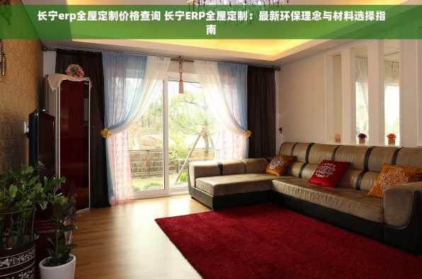 长宁erp全屋定制价格查询 长宁ERP全屋定制：最新环保理念与材料选择指南