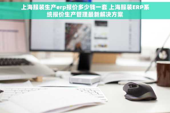 上海服装生产erp报价多少钱一套 上海服装ERP系统报价生产管理最新解决方案