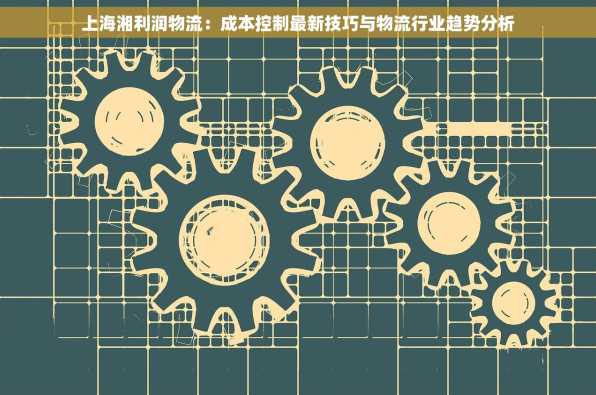 上海湘利润物流：成本控制最新技巧与物流行业趋势分析